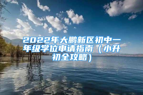 2022年大鹏新区初中一年级学位申请指南（小升初全攻略）
