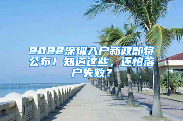2022深圳入户新政即将公布！知道这些，还怕落户失败？