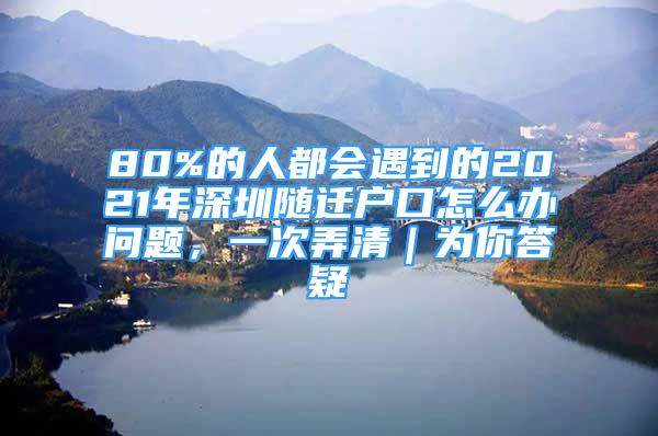 80%的人都会遇到的2021年深圳随迁户口怎么办问题，一次弄清｜为你答疑