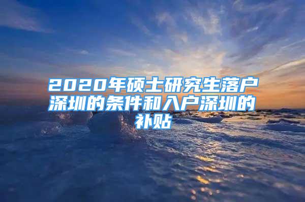 2020年硕士研究生落户深圳的条件和入户深圳的补贴