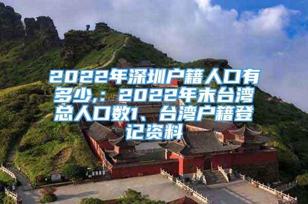 2022年深圳户籍人口有多少,：2022年末台湾总人口数1、台湾户籍登记资料