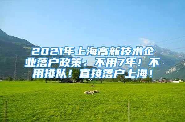 2021年上海高新技术企业落户政策：不用7年！不用排队！直接落户上海！