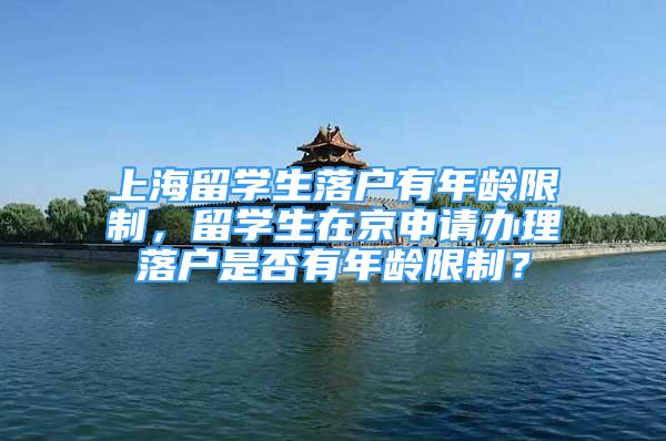 上海留学生落户有年龄限制，留学生在京申请办理落户是否有年龄限制？