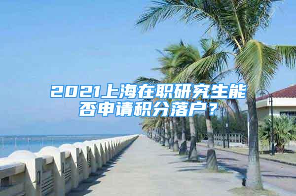 2021上海在职研究生能否申请积分落户？
