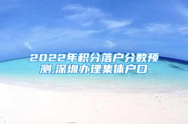 2022年积分落户分数预测,深圳办理集体户口