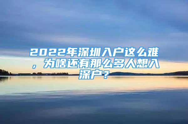 2022年深圳入户这么难，为啥还有那么多人想入深户？