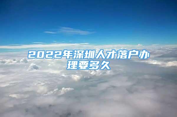 2022年深圳人才落户办理要多久