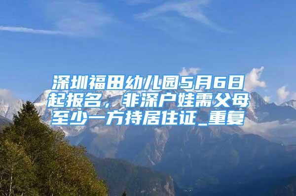 深圳福田幼儿园5月6日起报名，非深户娃需父母至少一方持居住证_重复