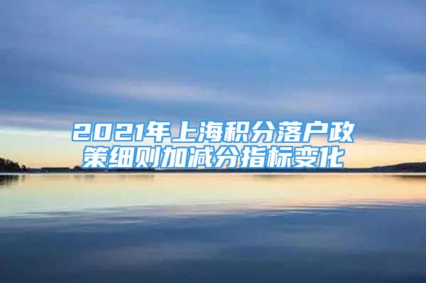 2021年上海积分落户政策细则加减分指标变化