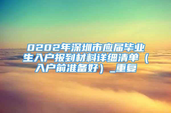 0202年深圳市应届毕业生入户报到材料详细清单（入户前准备好）_重复