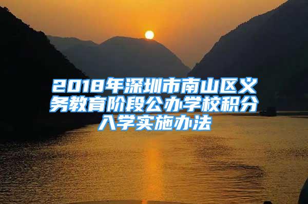 2018年深圳市南山区义务教育阶段公办学校积分入学实施办法