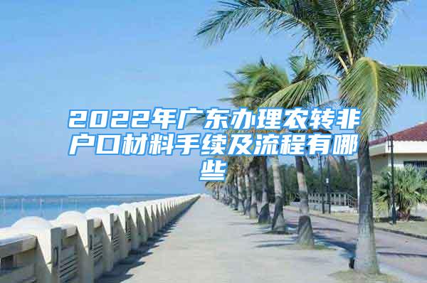 2022年广东办理农转非户口材料手续及流程有哪些