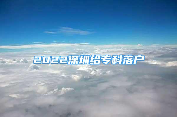 2022深圳给专科落户