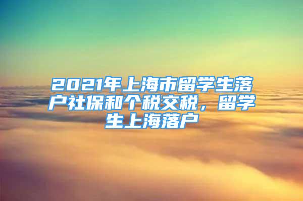 2021年上海市留学生落户社保和个税交税，留学生上海落户