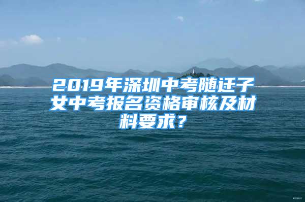 2019年深圳中考随迁子女中考报名资格审核及材料要求？