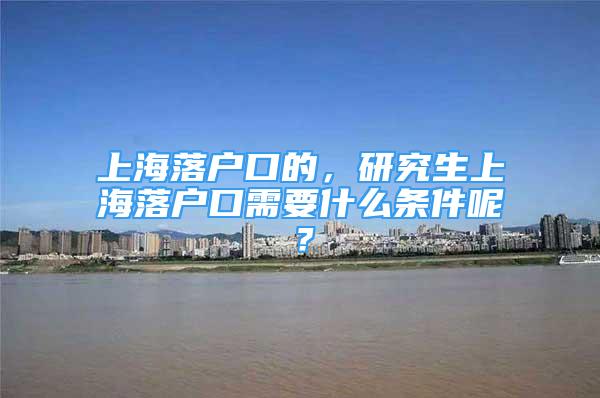 上海落户口的，研究生上海落户口需要什么条件呢？