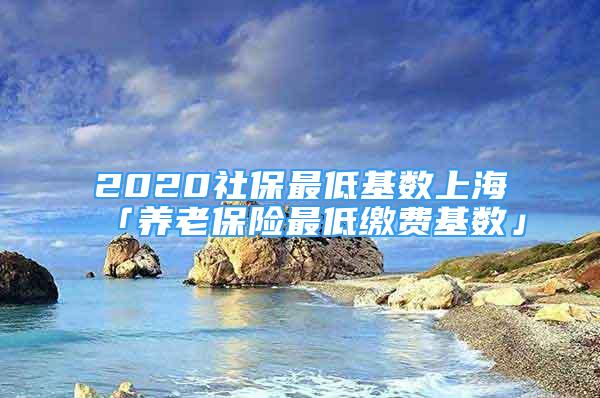 2020社保最低基数上海「养老保险最低缴费基数」