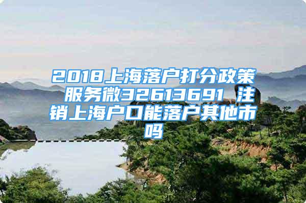 2018上海落户打分政策 服务微32613691 注销上海户口能落户其他市吗