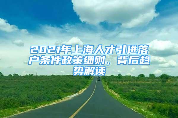 2021年上海人才引进落户条件政策细则，背后趋势解读
