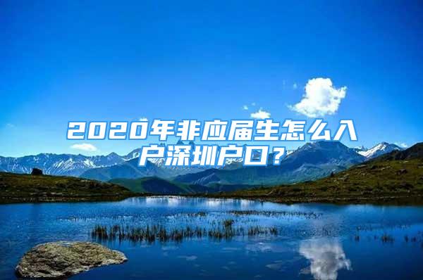 2020年非应届生怎么入户深圳户口？