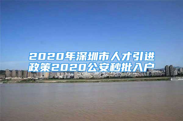 2020年深圳市人才引进政策2020公安秒批入户