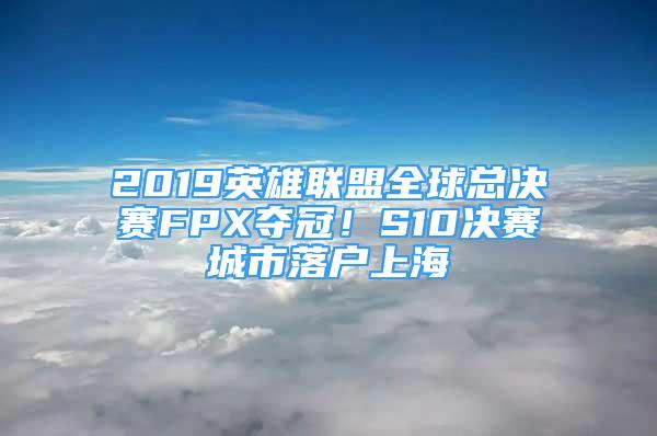 2019英雄联盟全球总决赛FPX夺冠！S10决赛城市落户上海