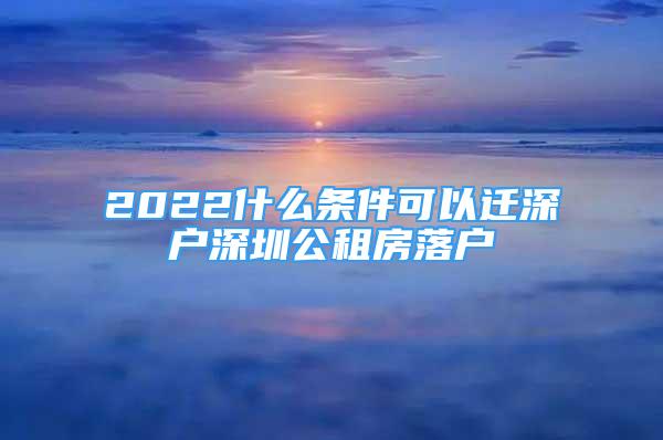 2022什么条件可以迁深户深圳公租房落户