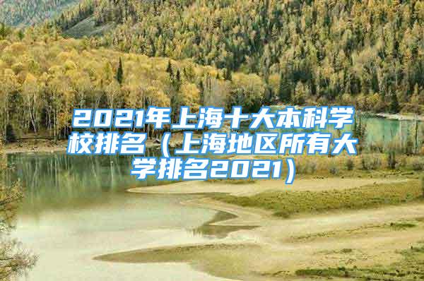 2021年上海十大本科学校排名（上海地区所有大学排名2021）