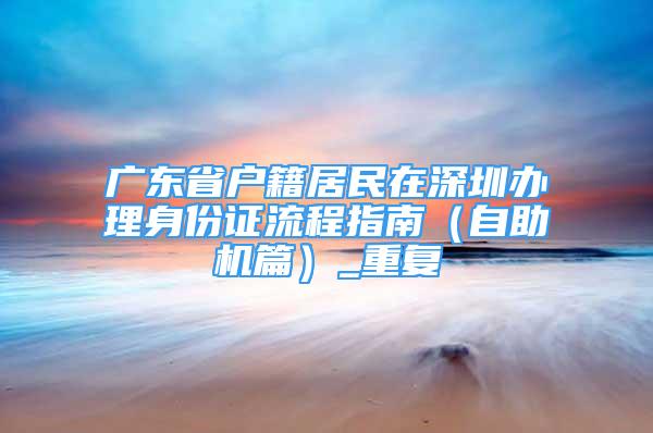 广东省户籍居民在深圳办理身份证流程指南（自助机篇）_重复