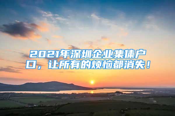 2021年深圳企业集体户口，让所有的烦恼都消失！