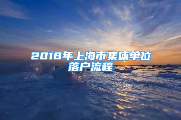 2018年上海市集体单位落户流程