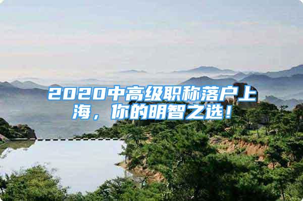 2020中高级职称落户上海，你的明智之选！
