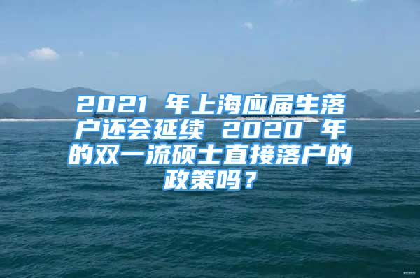 2021 年上海应届生落户还会延续 2020 年的双一流硕士直接落户的政策吗？