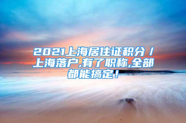 2021上海居住证积分／上海落户,有了职称,全部都能搞定！