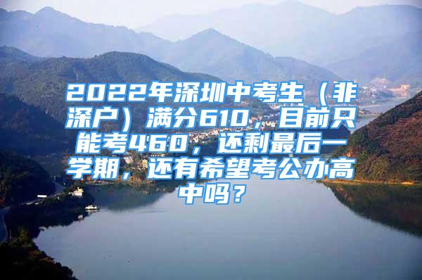 2022年深圳中考生（非深户）满分610，目前只能考460，还剩最后一学期，还有希望考公办高中吗？