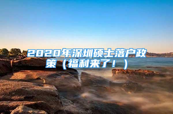 2020年深圳硕士落户政策（福利来了！）