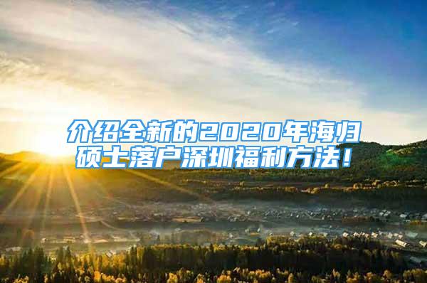 介绍全新的2020年海归硕士落户深圳福利方法！