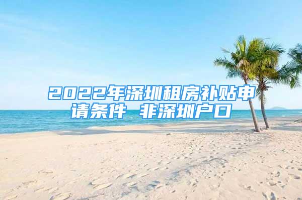2022年深圳租房补贴申请条件 非深圳户口