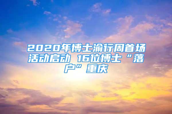 2020年博士渝行周首场活动启动 16位博士“落户”重庆