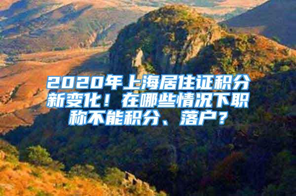 2020年上海居住证积分新变化！在哪些情况下职称不能积分、落户？