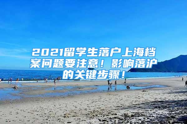 2021留学生落户上海档案问题要注意！影响落沪的关键步骤！