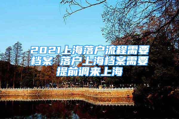 2021上海落户流程需要档案 落户上海档案需要提前调来上海