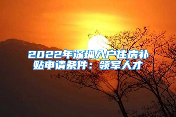 2022年深圳入户住房补贴申请条件：领军人才