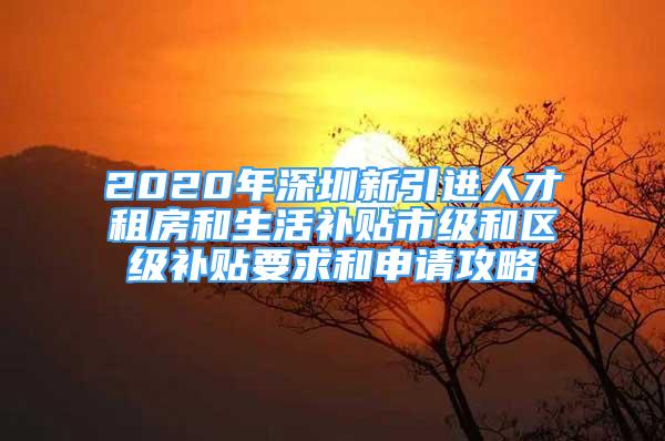 2020年深圳新引进人才租房和生活补贴市级和区级补贴要求和申请攻略