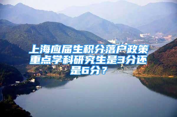 上海应届生积分落户政策重点学科研究生是3分还是6分？