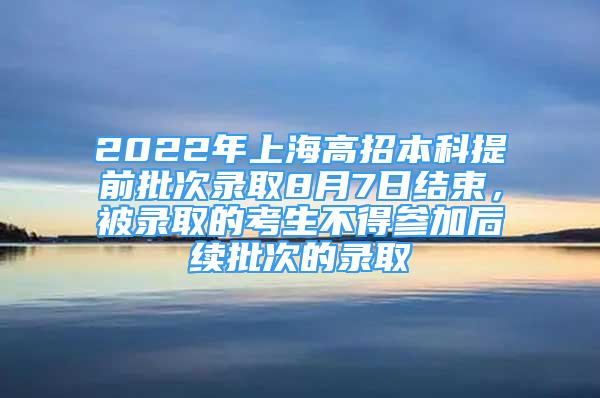 2022年上海高招本科提前批次录取8月7日结束，被录取的考生不得参加后续批次的录取