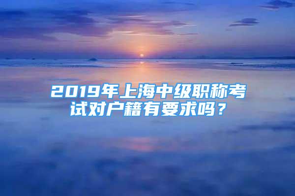 2019年上海中级职称考试对户籍有要求吗？