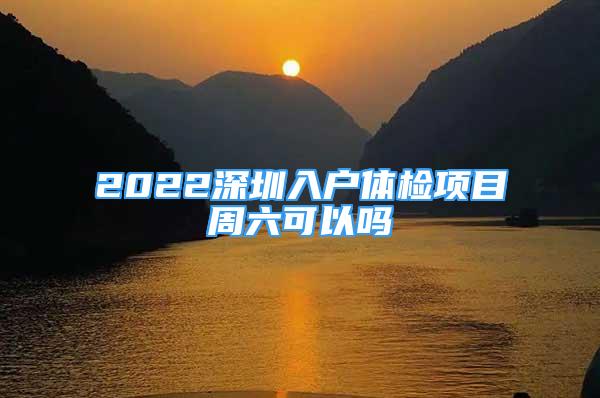 2022深圳入户体检项目周六可以吗