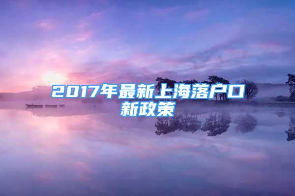 2017年最新上海落户口新政策
