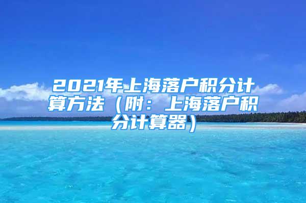 2021年上海落户积分计算方法（附：上海落户积分计算器）